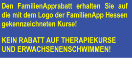 Den FamilienApprabatt erhalten Sie auf die mit dem Logo der FamilienApp Hessen gekennzeichneten Kurse!   KEIN RABATT AUF THERAPIEKURSE  UND ERWACHSENENSCHWIMMEN!