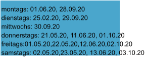 montags: 01.06.20, 28.09.20 dienstags: 25.02.20, 29.09.20 mittwochs: 30.09.20 donnerstags: 21.05.20, 11.06.20, 01.10.20 freitags:01.05.20,22.05.20,12.06.20,02.10.20 samstags: 02.05.20,23.05.20, 13.06.20, 03.10.20